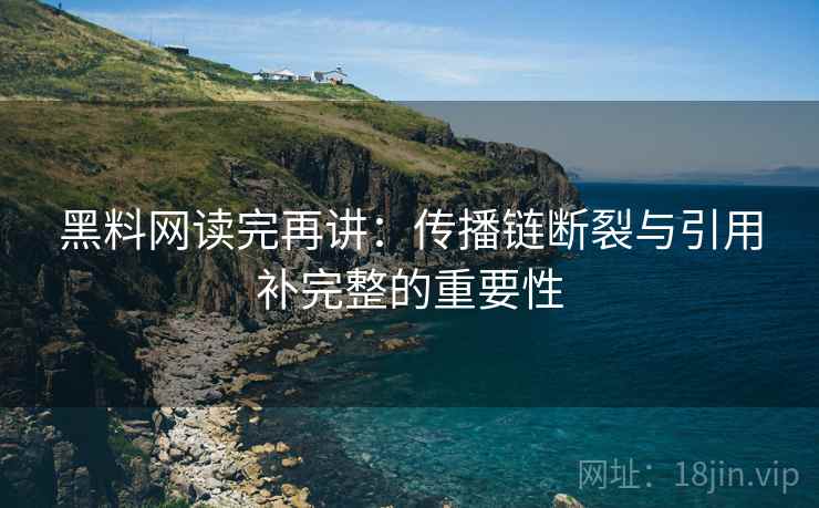 黑料网读完再讲:传播链断裂与引用补完整的重要性 黑料网读完再讲:传播链断裂与引用补完整的重要性