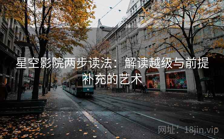 星空影院两步读法:解读越级与前提补充的艺术 星空影院两步读法:解读越级与前提补充的艺术