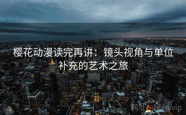 樱花动漫读完再讲:镜头视角与单位补充的艺术之旅 樱花动漫读完再讲:镜头视角与单位补充的艺术之旅