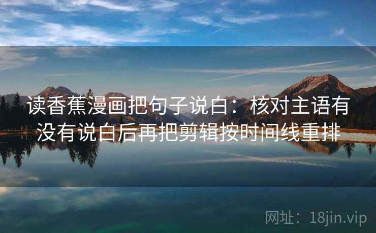 读香蕉漫画把句子说白:核对主语有没有说白后再把剪辑按时间线重排 读香蕉漫画把句子说白:核对主语有没有说白后再把剪辑按时间线重排