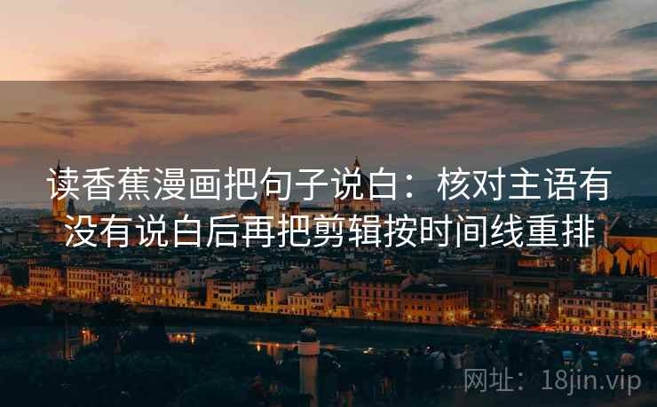 读香蕉漫画把句子说白:核对主语有没有说白后再把剪辑按时间线重排 读香蕉漫画把句子说白:核对主语有没有说白后再把剪辑按时间线重排
