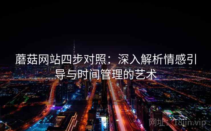 蘑菇网站四步对照:深入解析情感引导与时间管理的艺术 蘑菇网站四步对照:深入解析情感引导与时间管理的艺术