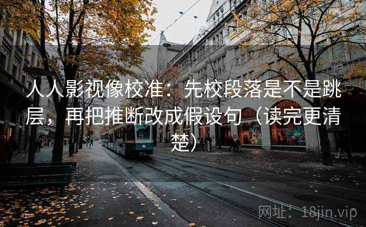人人影视像校准:先校段落是不是跳层,再把推断改成假设句(读完更清楚) 人人影视像校准:先校段落是不是跳层,再把推断改成假设句(读完更清楚)