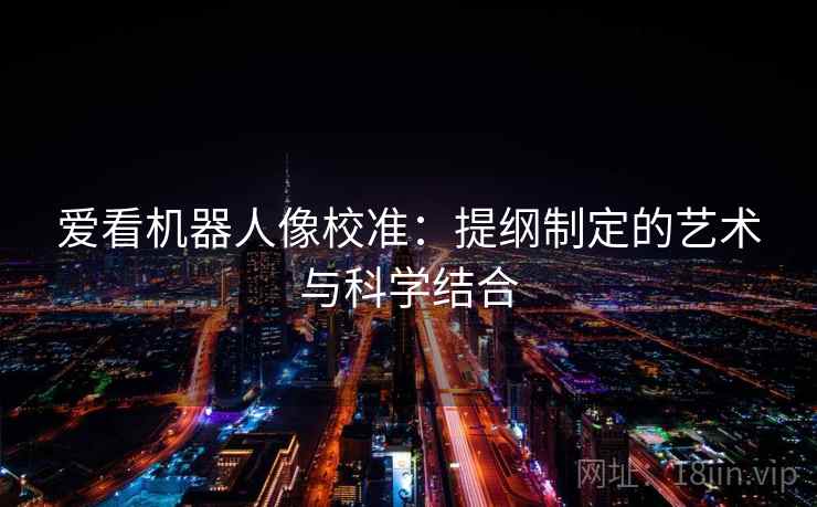 爱看机器人像校准:提纲制定的艺术与科学结合 爱看机器人像校准:提纲制定的艺术与科学结合