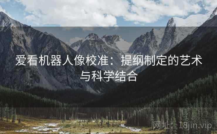 爱看机器人像校准:提纲制定的艺术与科学结合 爱看机器人像校准:提纲制定的艺术与科学结合