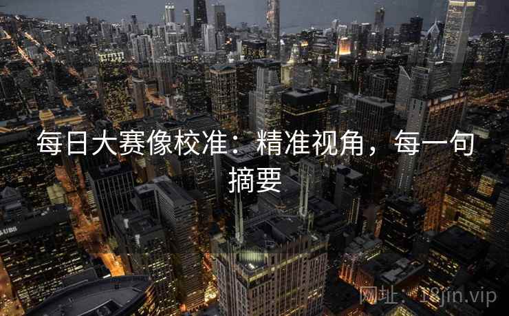 每日大赛像校准:精准视角,每一句摘要 每日大赛像校准:精准视角,每一句摘要