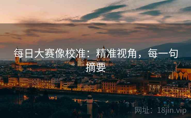 每日大赛像校准:精准视角,每一句摘要 每日大赛像校准:精准视角,每一句摘要