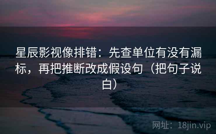 星辰影视像排错：先查单位有没有漏标，再把推断改成假设句（把句子说白）