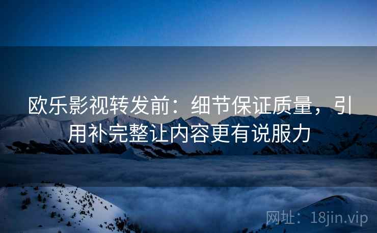 欧乐影视转发前:细节保证质量,引用补完整让内容更有说服力 欧乐影视转发前:细节保证质量,引用补完整让内容更有说服力
