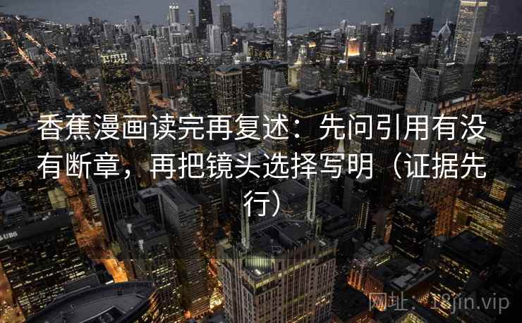 香蕉漫画读完再复述:先问引用有没有断章,再把镜头选择写明(证据先行) 香蕉漫画读完再复述:先问引用有没有断章,再把镜头选择写明(证据先行)
