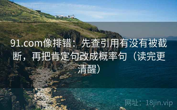 91.com像排错:先查引用有没有被截断,再把肯定句改成概率句(读完更清醒) 91.com像排错:先查引用有没有被截断,再把肯定句改成概率句(读完更清醒)