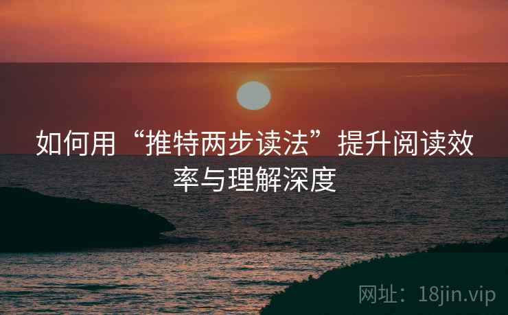 如何用“推特两步读法”提升阅读效率与理解深度 如何用“推特两步读法”提升阅读效率与理解深度