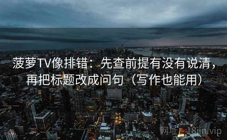 菠萝TV像排错:先查前提有没有说清,再把标题改成问句(写作也能用) 菠萝TV像排错:先查前提有没有说清,再把标题改成问句(写作也能用)