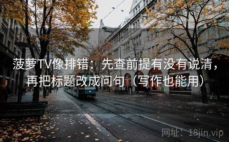菠萝TV像排错:先查前提有没有说清,再把标题改成问句(写作也能用) 菠萝TV像排错:先查前提有没有说清,再把标题改成问句(写作也能用)