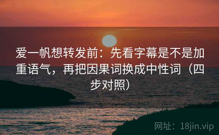 爱一帆想转发前:先看字幕是不是加重语气,再把因果词换成中性词(四步对照) 爱一帆想转发前:先看字幕是不是加重语气,再把因果词换成中性词(四步对照)