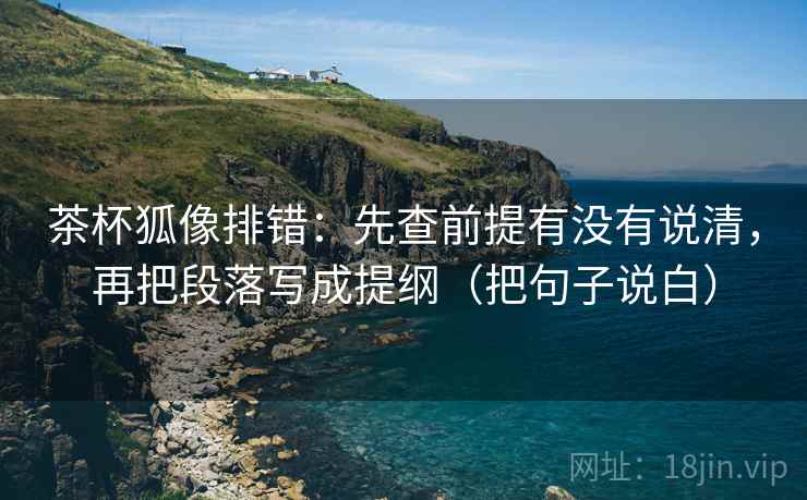 茶杯狐像排错：先查前提有没有说清，再把段落写成提纲（把句子说白）