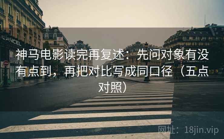 神马电影读完再复述:先问对象有没有点到,再把对比写成同口径(五点对照) 神马电影读完再复述:先问对象有没有点到,再把对比写成同口径(五点对照)