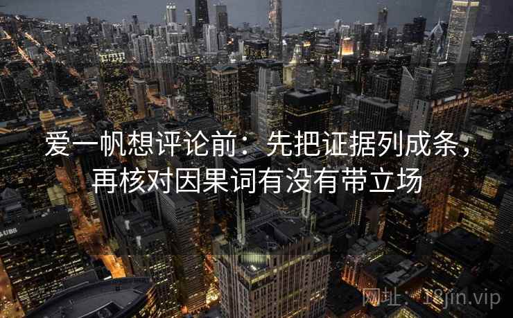 爱一帆想评论前:先把证据列成条,再核对因果词有没有带立场 爱一帆想评论前:先把证据列成条,再核对因果词有没有带立场