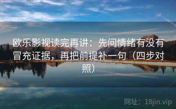 欧乐影视读完再讲：先问情绪有没有冒充证据，再把前提补一句（四步对照）