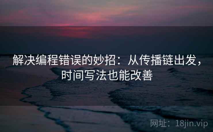 解决编程错误的妙招:从传播链出发,时间写法也能改善 解决编程错误的妙招:从传播链出发,时间写法也能改善