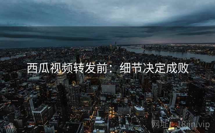 西瓜视频转发前：细节决定成败
