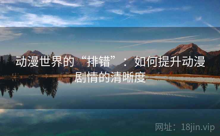 动漫世界的“排错”:如何提升动漫剧情的清晰度 动漫世界的“排错”:如何提升动漫剧情的清晰度