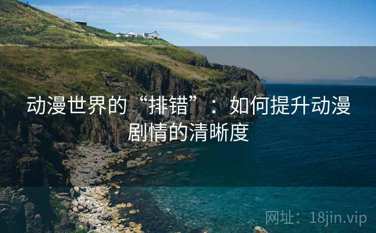 动漫世界的“排错”:如何提升动漫剧情的清晰度 动漫世界的“排错”:如何提升动漫剧情的清晰度