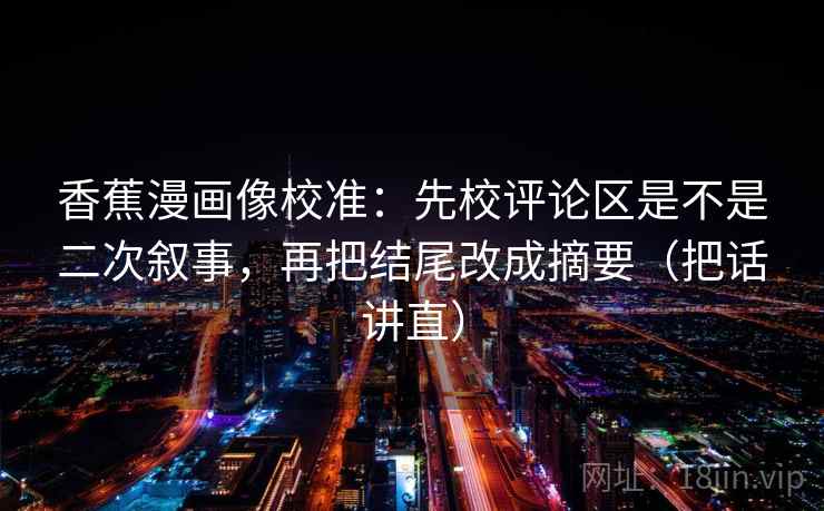 香蕉漫画像校准:先校评论区是不是二次叙事,再把结尾改成摘要(把话讲直) 香蕉漫画像校准:先校评论区是不是二次叙事,再把结尾改成摘要(把话讲直)