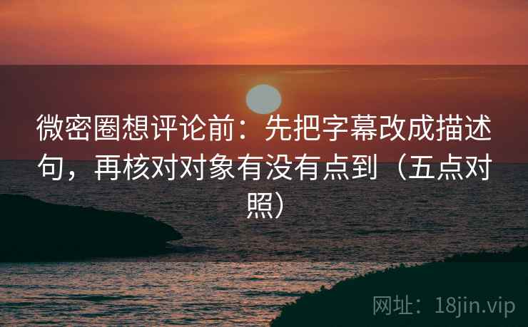 微密圈想评论前:先把字幕改成描述句,再核对对象有没有点到(五点对照) 微密圈想评论前:先把字幕改成描述句,再核对对象有没有点到(五点对照)