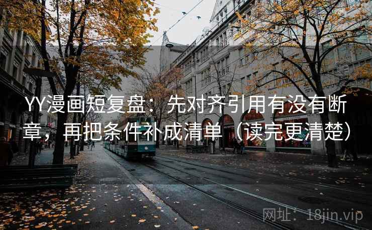 YY漫画短复盘:先对齐引用有没有断章,再把条件补成清单(读完更清楚) YY漫画短复盘:先对齐引用有没有断章,再把条件补成清单(读完更清楚)