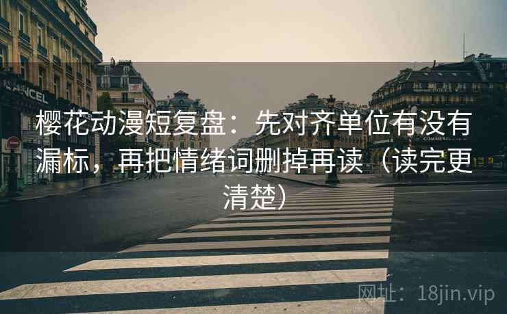 樱花动漫短复盘：先对齐单位有没有漏标，再把情绪词删掉再读（读完更清楚）