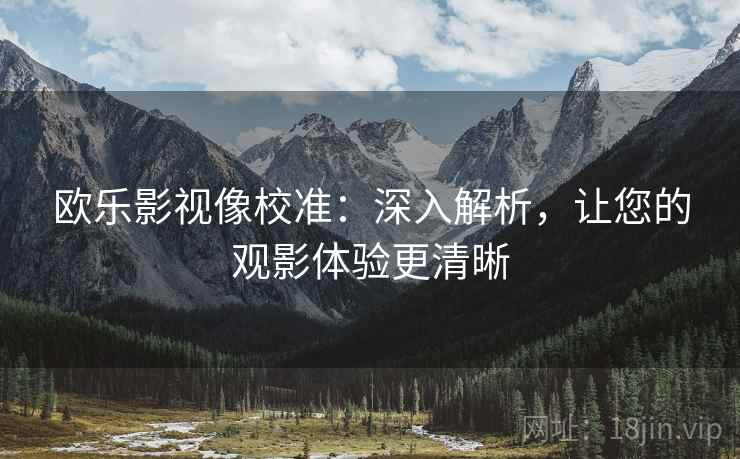 欧乐影视像校准:深入解析,让您的观影体验更清晰 欧乐影视像校准:深入解析,让您的观影体验更清晰
