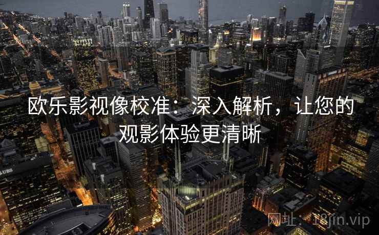 欧乐影视像校准:深入解析,让您的观影体验更清晰 欧乐影视像校准:深入解析,让您的观影体验更清晰
