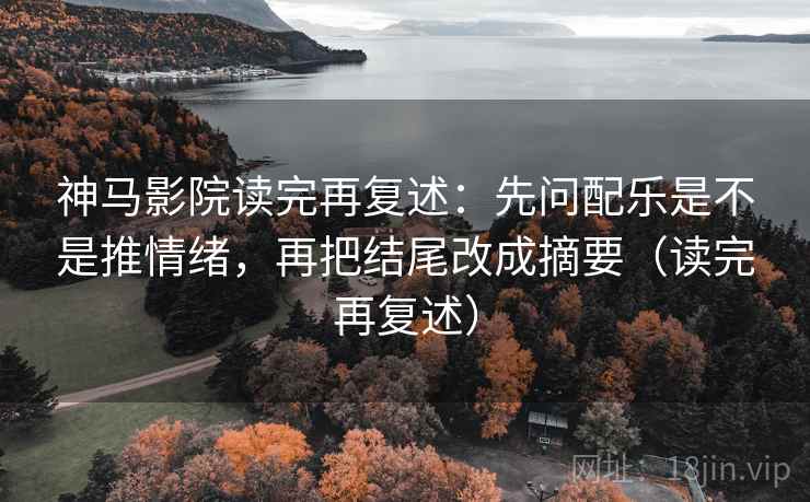 神马影院读完再复述：先问配乐是不是推情绪，再把结尾改成摘要（读完再复述）
