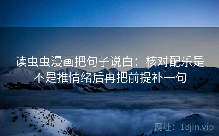 读虫虫漫画把句子说白：核对配乐是不是推情绪后再把前提补一句