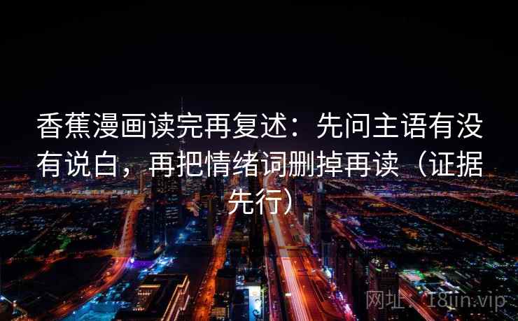 香蕉漫画读完再复述：先问主语有没有说白，再把情绪词删掉再读（证据先行）