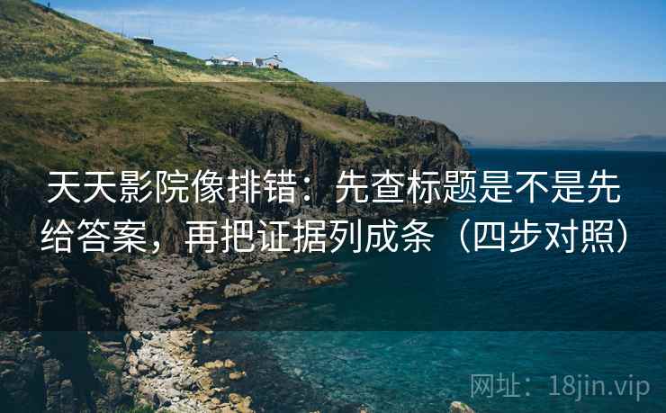 天天影院像排错:先查标题是不是先给答案,再把证据列成条(四步对照) 天天影院像排错:先查标题是不是先给答案,再把证据列成条(四步对照)