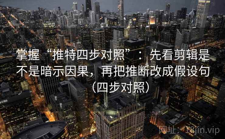 掌握“推特四步对照”:先看剪辑是不是暗示因果,再把推断改成假设句(四步对照) 掌握“推特四步对照”:先看剪辑是不是暗示因果,再把推断改成假设句(四步对照)