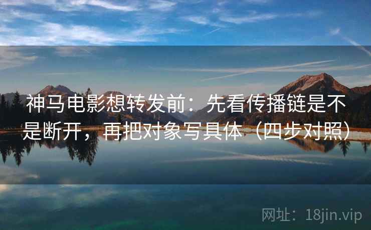 神马电影想转发前：先看传播链是不是断开，再把对象写具体（四步对照）