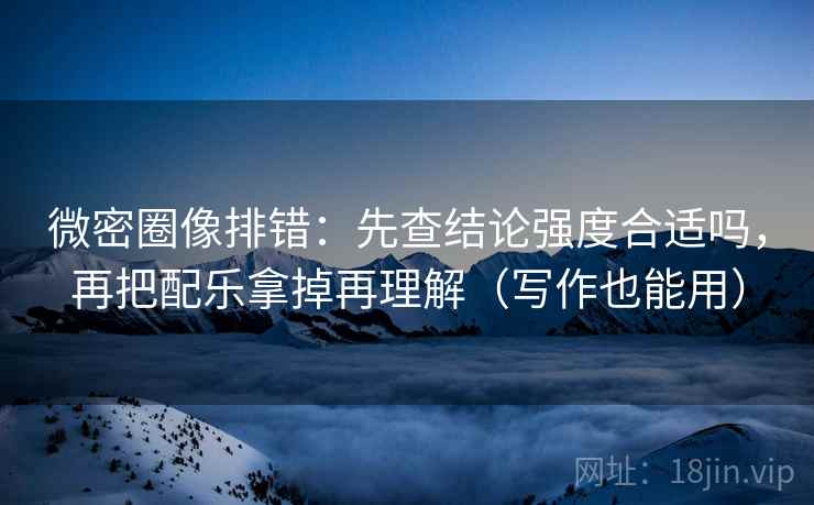 微密圈像排错:先查结论强度合适吗,再把配乐拿掉再理解(写作也能用) 微密圈像排错:先查结论强度合适吗,再把配乐拿掉再理解(写作也能用)
