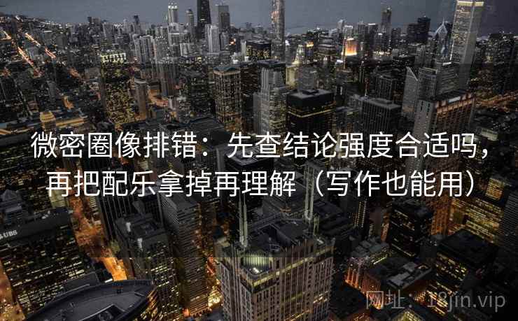 微密圈像排错:先查结论强度合适吗,再把配乐拿掉再理解(写作也能用) 微密圈像排错:先查结论强度合适吗,再把配乐拿掉再理解(写作也能用)