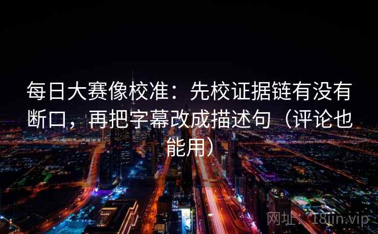 每日大赛像校准:先校证据链有没有断口,再把字幕改成描述句(评论也能用) 每日大赛像校准:先校证据链有没有断口,再把字幕改成描述句(评论也能用)