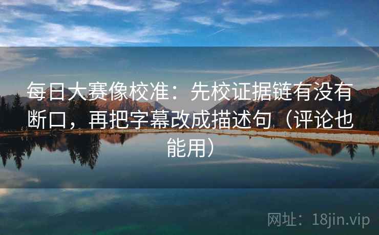 每日大赛像校准:先校证据链有没有断口,再把字幕改成描述句(评论也能用) 每日大赛像校准:先校证据链有没有断口,再把字幕改成描述句(评论也能用)