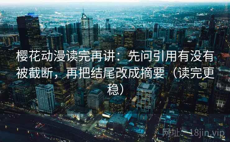 樱花动漫读完再讲：先问引用有没有被截断，再把结尾改成摘要（读完更稳）