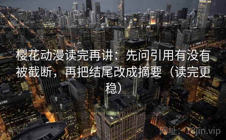 樱花动漫读完再讲：先问引用有没有被截断，再把结尾改成摘要（读完更稳）