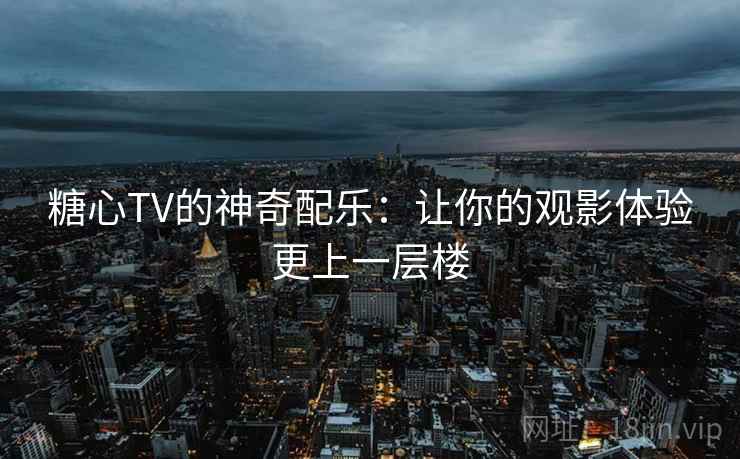 糖心TV的神奇配乐:让你的观影体验更上一层楼 糖心TV的神奇配乐:让你的观影体验更上一层楼
