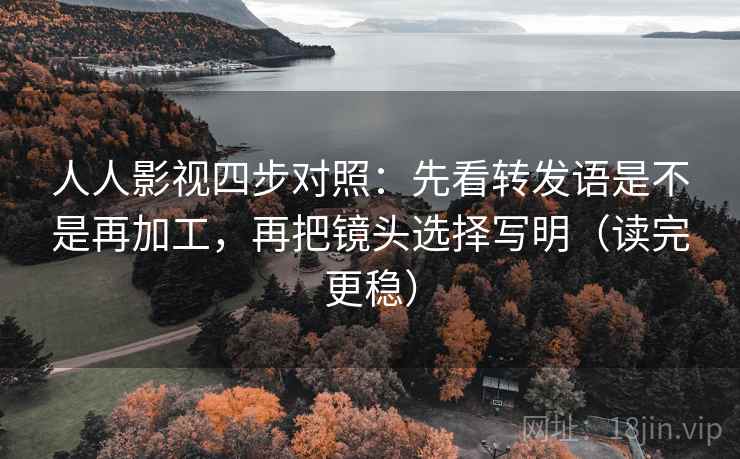 人人影视四步对照:先看转发语是不是再加工,再把镜头选择写明(读完更稳) 人人影视四步对照:先看转发语是不是再加工,再把镜头选择写明(读完更稳)