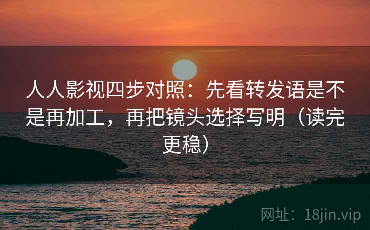 人人影视四步对照:先看转发语是不是再加工,再把镜头选择写明(读完更稳) 人人影视四步对照:先看转发语是不是再加工,再把镜头选择写明(读完更稳)