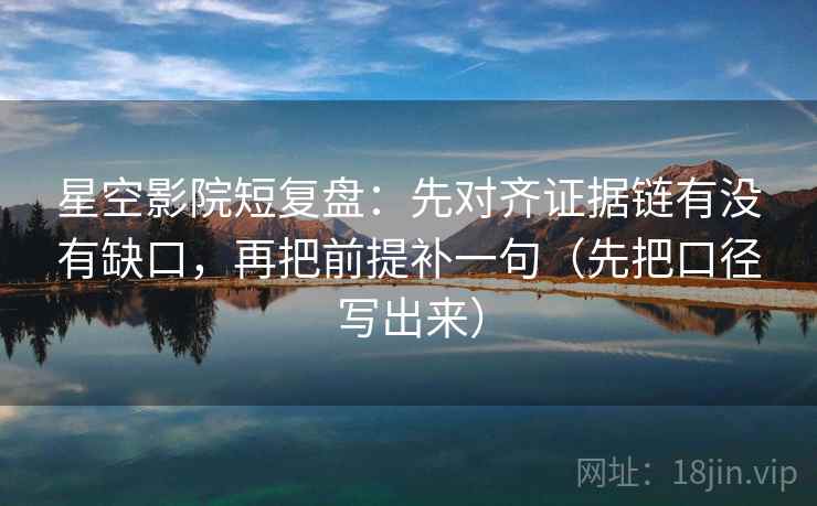 星空影院短复盘:先对齐证据链有没有缺口,再把前提补一句(先把口径写出来) 星空影院短复盘:先对齐证据链有没有缺口,再把前提补一句(先把口径写出来)