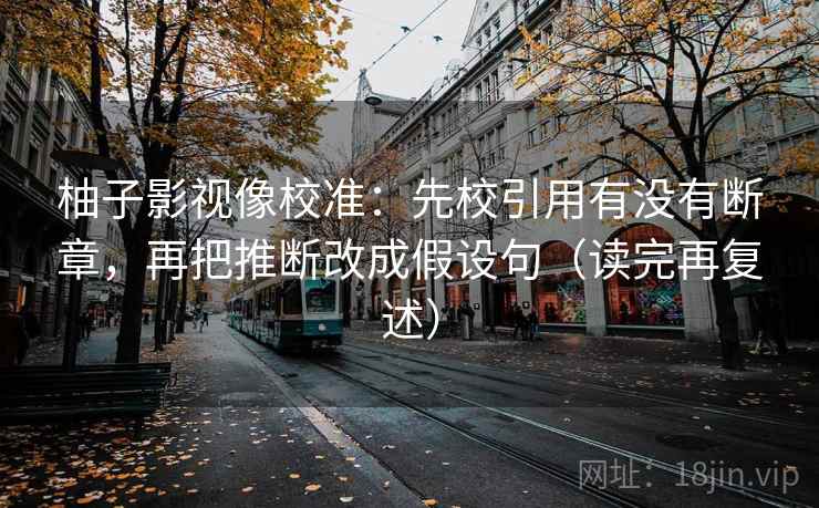 柚子影视像校准：先校引用有没有断章，再把推断改成假设句（读完再复述）
